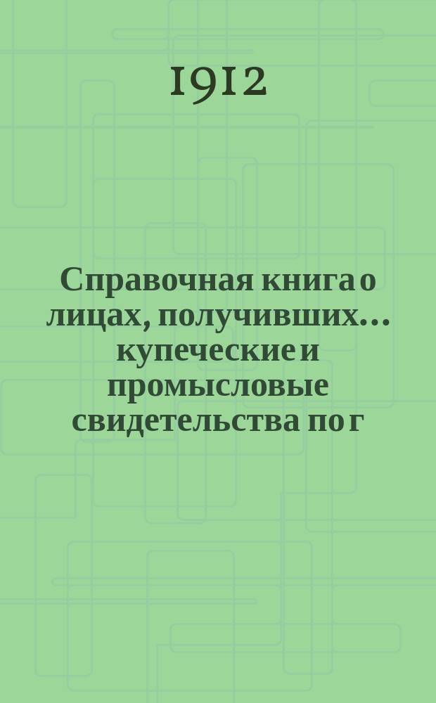 Справочная книга о лицах, получивших ... купеческие и промысловые свидетельства по г. Москве ... на 1912 год