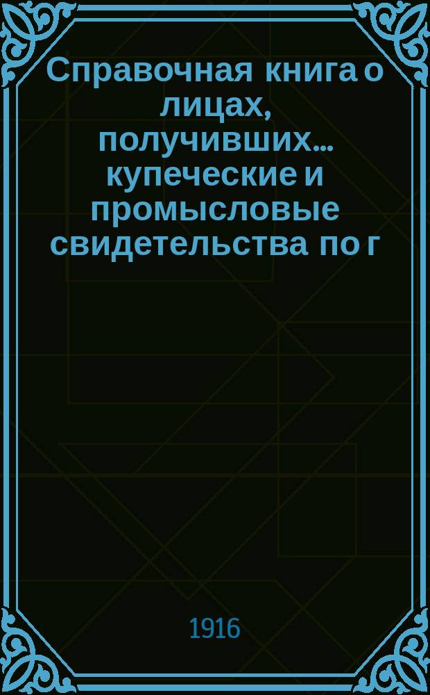 Справочная книга о лицах, получивших ... купеческие и промысловые свидетельства по г. Москве ... на 1916 год