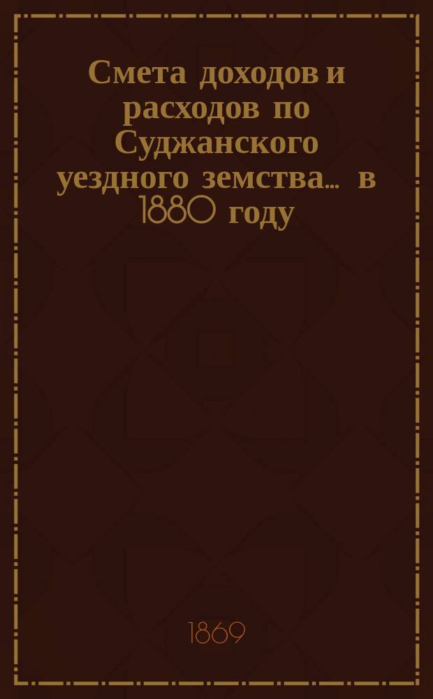 Смета доходов и расходов по Суджанского уездного земства ... в 1880 году
