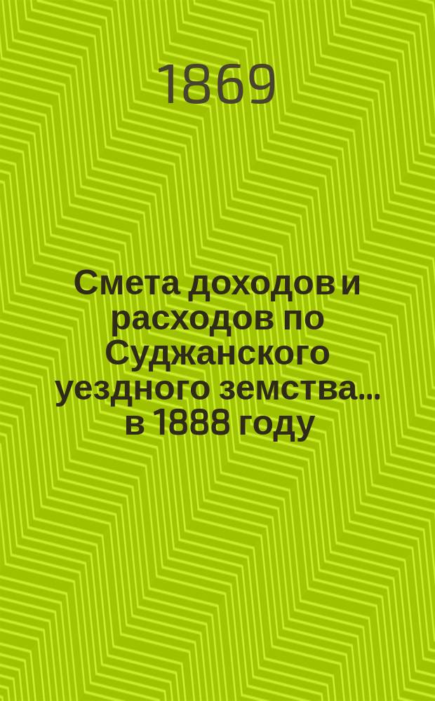 Смета доходов и расходов по Суджанского уездного земства ... в 1888 году