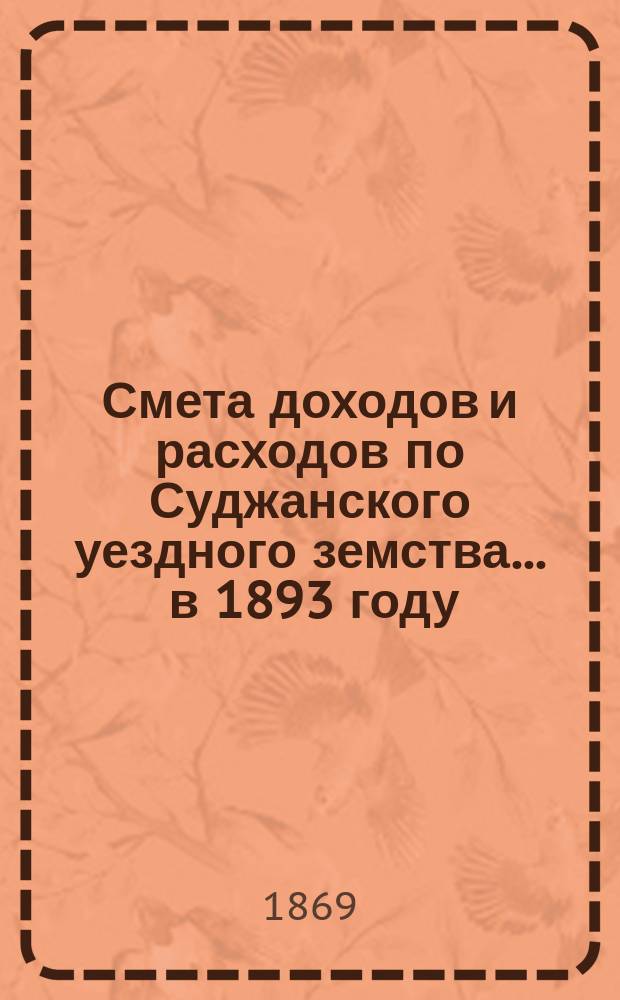 Смета доходов и расходов по Суджанского уездного земства ... в 1893 году