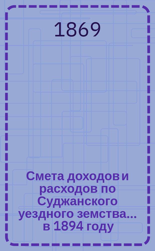 Смета доходов и расходов по Суджанского уездного земства ... в 1894 году