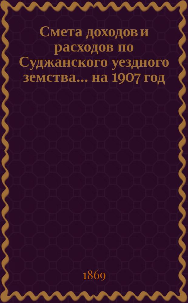 Смета доходов и расходов по Суджанского уездного земства ... на 1907 год