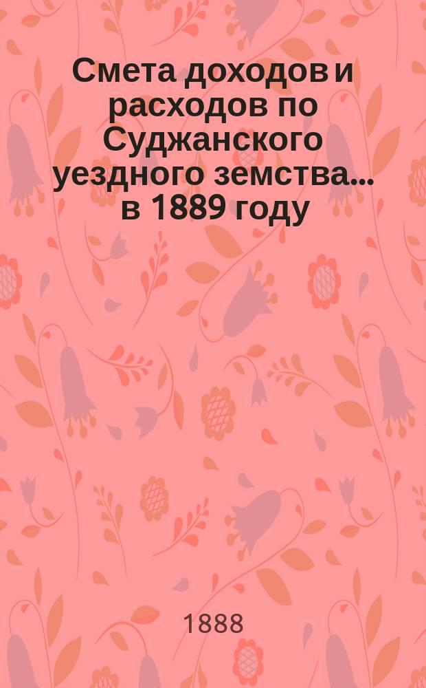 Смета доходов и расходов по Суджанского уездного земства ... в 1889 году