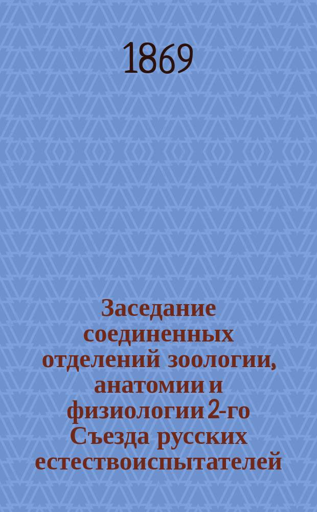 ... Заседание соединенных отделений зоологии, анатомии и физиологии [2-го Съезда русских естествоиспытателей. Первое...