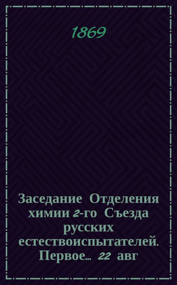 ... Заседание Отделения химии [2-го Съезда русских естествоиспытателей. Первое... [22 авг. 1869 г.