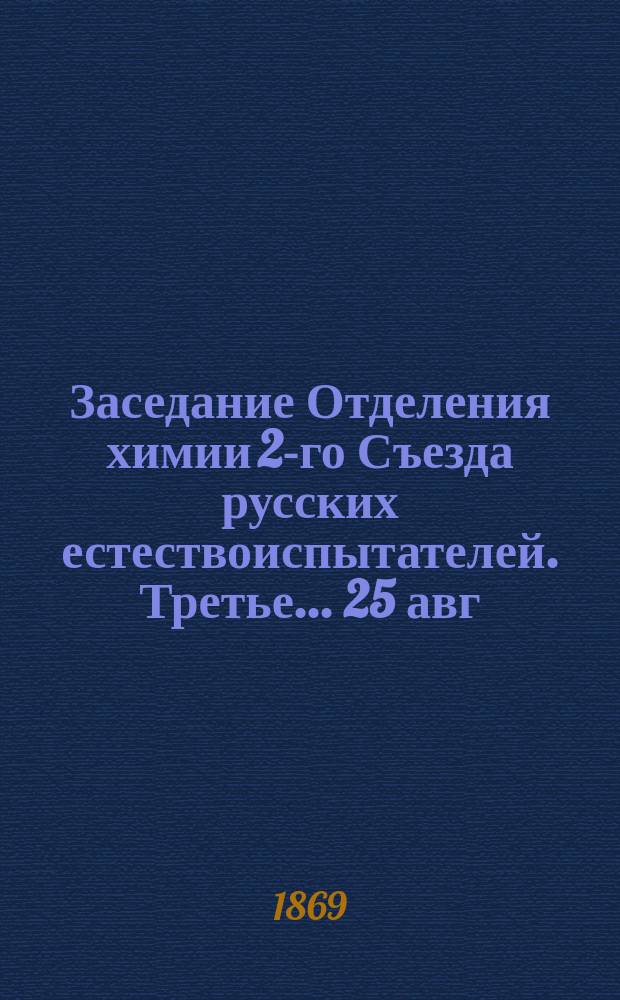 ... Заседание Отделения химии [2-го Съезда русских естествоиспытателей. Третье... [25 авг. 1869 г.