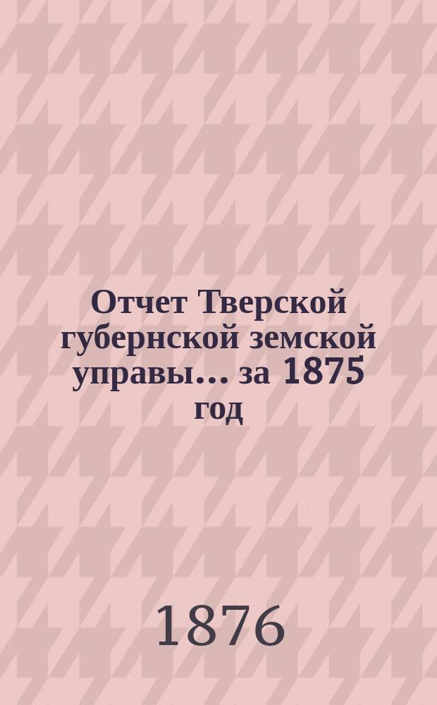 Отчет Тверской губернской земской управы... за 1875 год