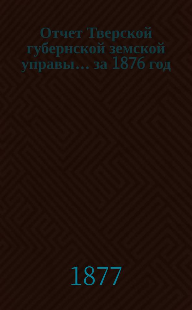 Отчет Тверской губернской земской управы... за 1876 год