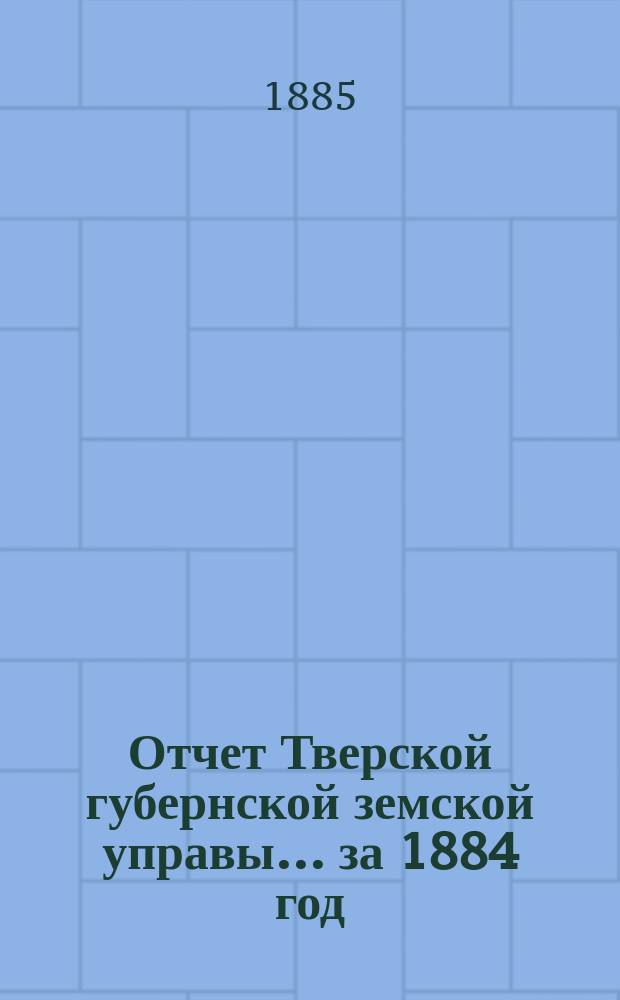 Отчет Тверской губернской земской управы... за 1884 год