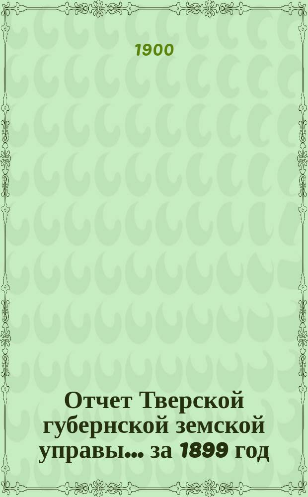 Отчет Тверской губернской земской управы... за 1899 год