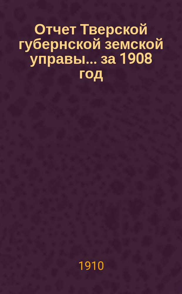 Отчет Тверской губернской земской управы... за 1908 год