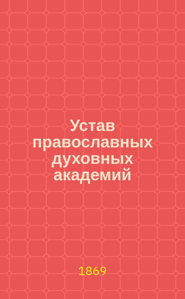 Устав православных духовных академий : Утв. 30 мая 1869 г.