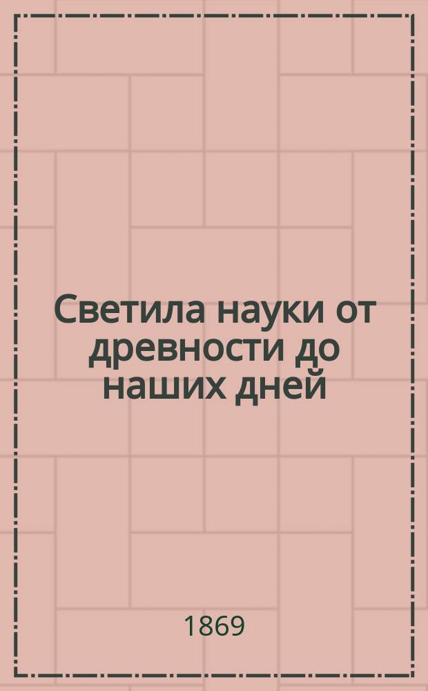 Светила науки от древности до наших дней : Жизнеописание знаменитых ученых и крат. оценка их трудов. [Т. 1] : Великие ученые древности