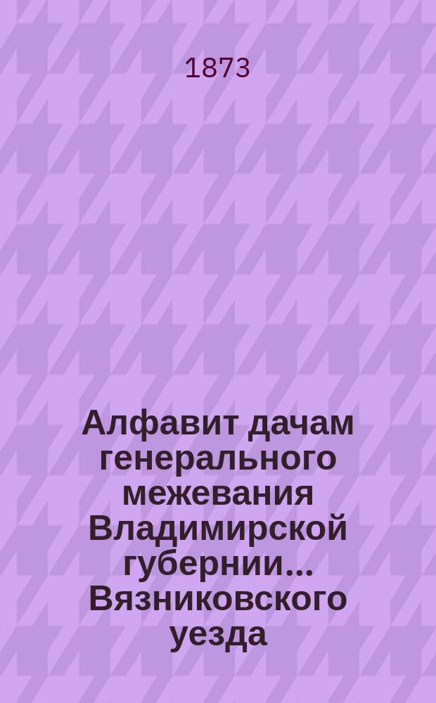 Алфавит дачам генерального межевания Владимирской губернии... ... Вязниковского уезда