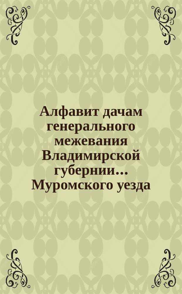 Алфавит дачам генерального межевания Владимирской губернии... ... Муромского уезда