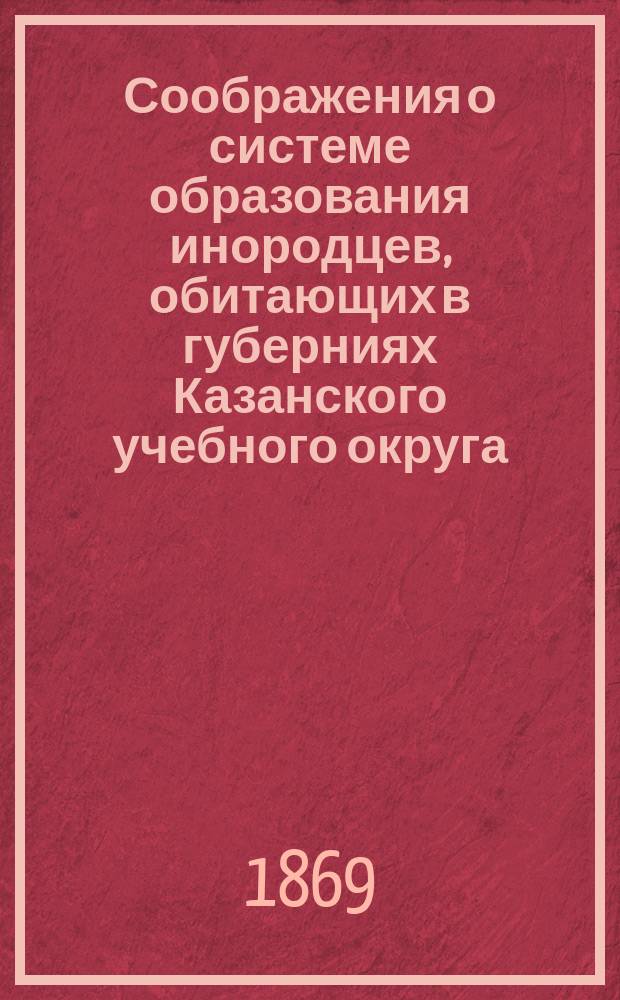 Соображения о системе образования инородцев, обитающих в губерниях Казанского учебного округа : (Представление попечителя Казанск. уч. окр. г. министру нар. прос. от 3 дек. 1869 г. за № 379) : C прил.