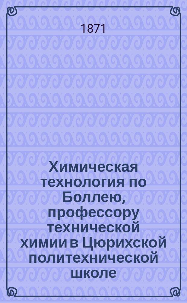 Химическая технология по Боллею, профессору технической химии в Цюрихской политехнической школе, издаваемая под редакцией Ф. Лесгафта, препод. химии в Николаевском инж. училище : Т. 1-8. Т. 3 : Технология осветительных материалов