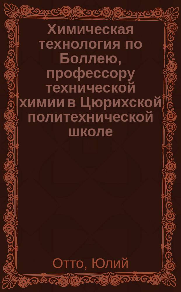 Химическая технология по Боллею, профессору технической химии в Цюрихской политехнической школе, издаваемая под редакцией Ф. Лесгафта, препод. химии в Николаевском инж. училище : Т. 1-8. Т. 6 : Винокурение, приготовление спирта и производство сладких и ароматических водок