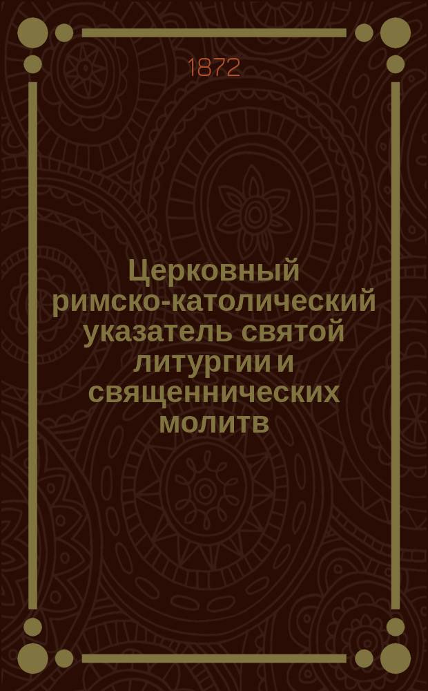 Церковный римско-католический указатель святой литургии и священнических молитв ... для руководства иеромонахам и монашкам ордена Бернардинского. ... на 1873 год...