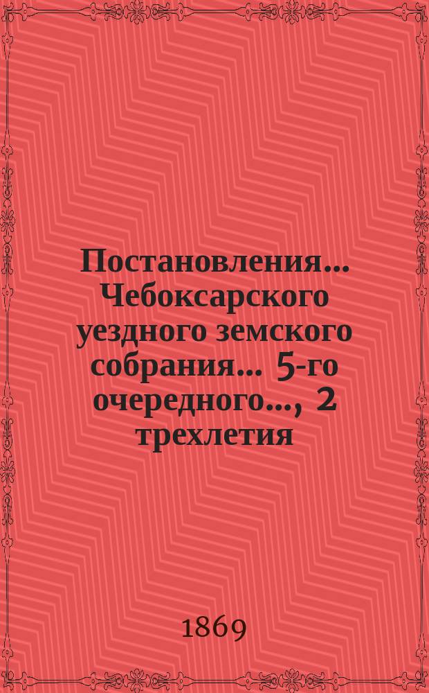 Постановления ... Чебоксарского уездного земского собрания ... 5-го очередного ..., [2 трехлетия]