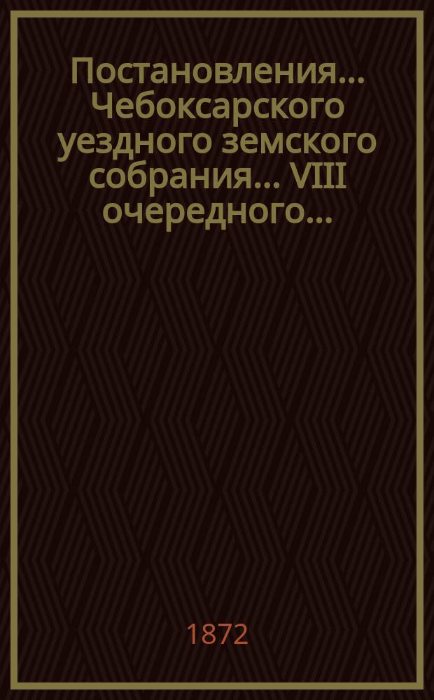 Постановления ... Чебоксарского уездного земского собрания ... VIII очередного ...