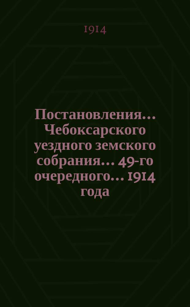 Постановления ... Чебоксарского уездного земского собрания ... 49-го очередного ... 1914 года
