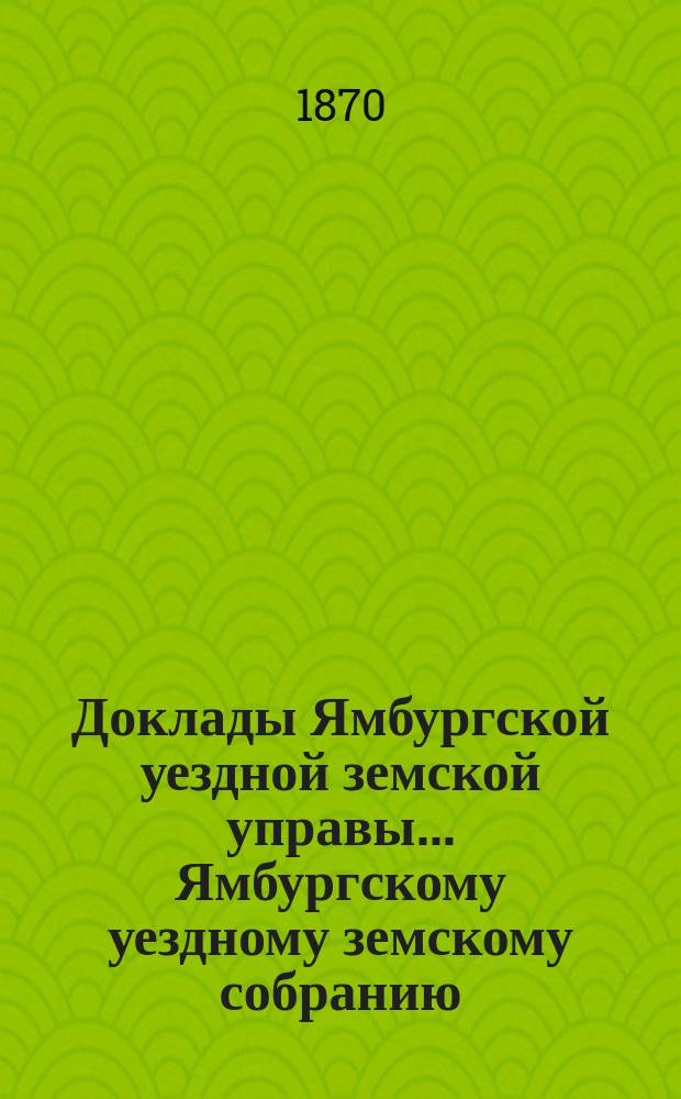 Доклады Ямбургской уездной земской управы... Ямбургскому уездному земскому собранию... очередному... 1870 года. [Ч. 2]