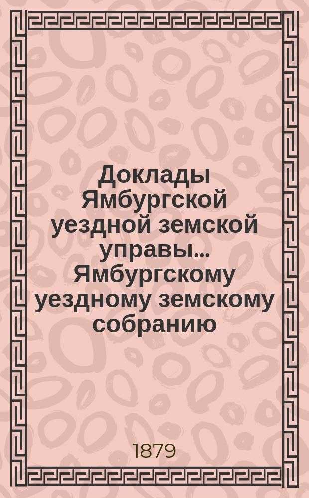 Доклады Ямбургской уездной земской управы... Ямбургскому уездному земскому собранию... очередному... 1879 года