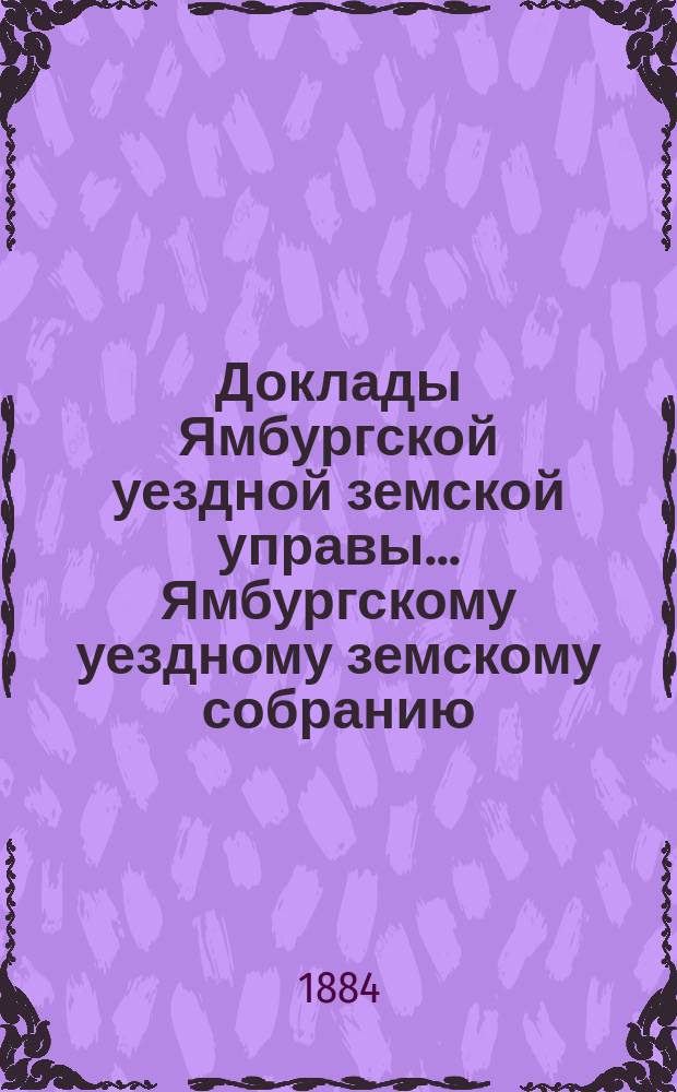 Доклады Ямбургской уездной земской управы... Ямбургскому уездному земскому собранию... очередному... 1883 года