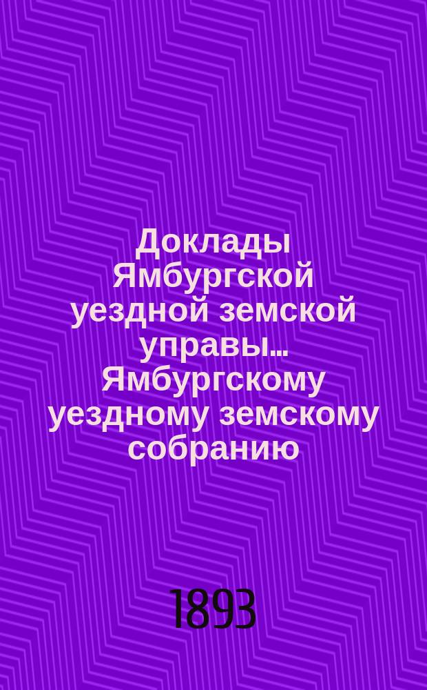 Доклады Ямбургской уездной земской управы... Ямбургскому уездному земскому собранию... очередному... созыва 1893 года
