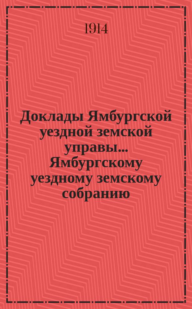 Доклады Ямбургской уездной земской управы... Ямбургскому уездному земскому собранию... очередному... созыва 1914 года