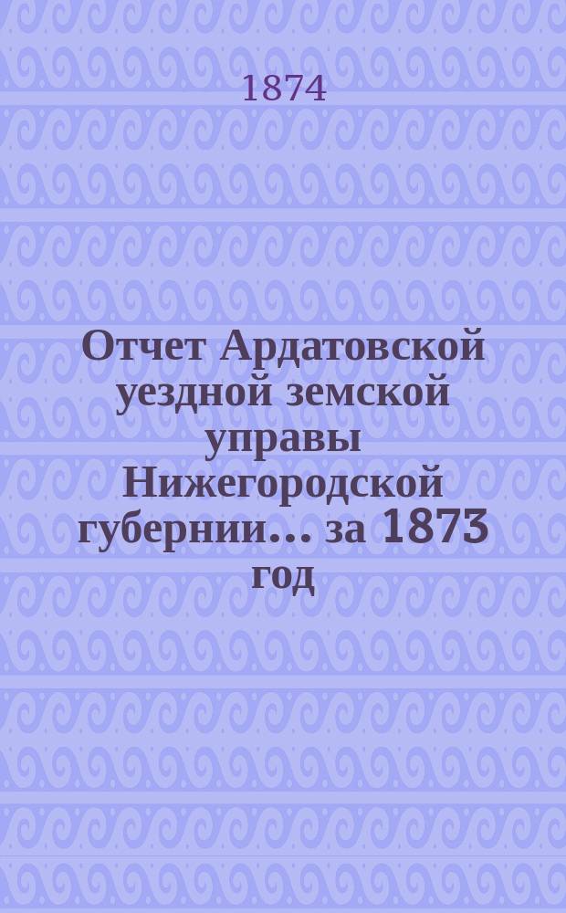 Отчет Ардатовской уездной земской управы Нижегородской губернии... за 1873 год : Сметы и раскладки на 1874 год