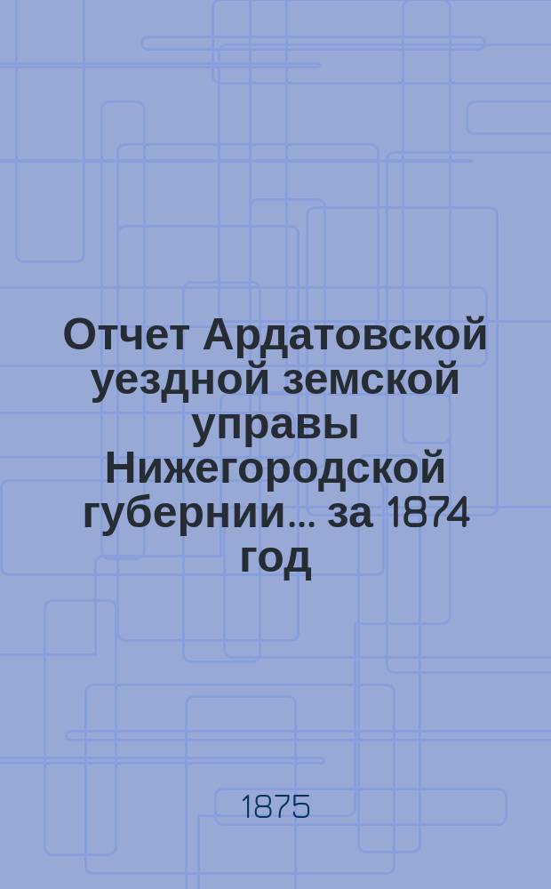 Отчет Ардатовской уездной земской управы Нижегородской губернии... за 1874 год : Сметы и раскладки на 1875 год