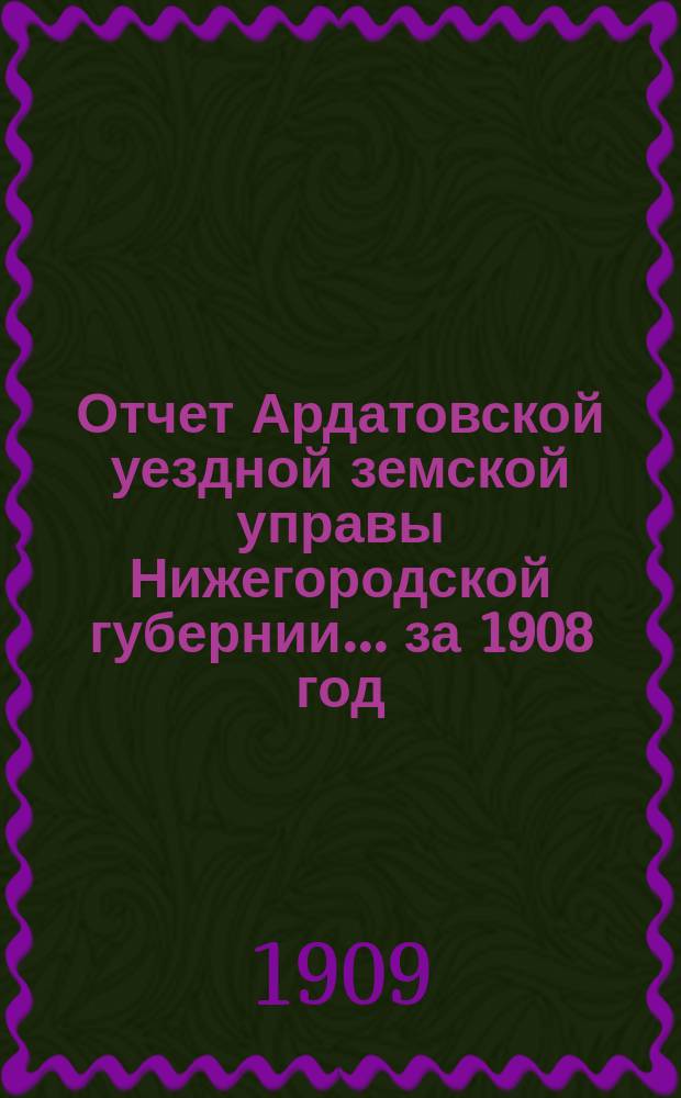 Отчет Ардатовской уездной земской управы Нижегородской губернии... за 1908 год