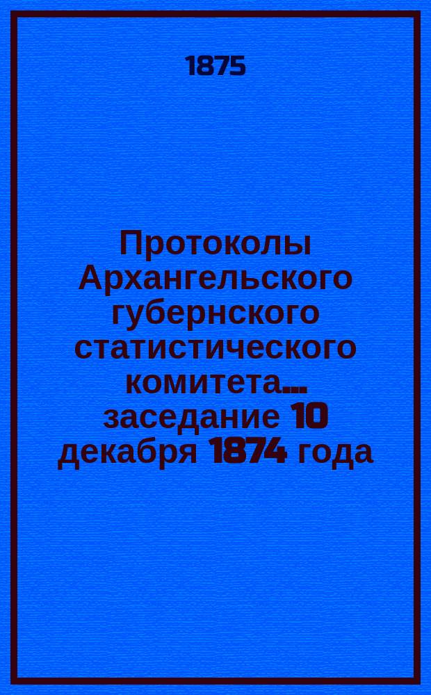 Протоколы Архангельского губернского статистического комитета... ... заседание 10 декабря 1874 года