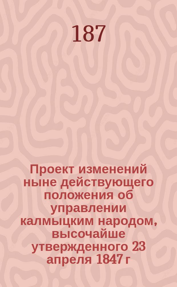Проект изменений ныне действующего положения об управлении калмыцким народом, высочайше утвержденного 23 апреля 1847 г.