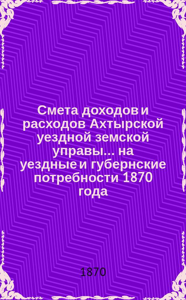 Смета доходов и расходов Ахтырской уездной земской управы... на уездные и губернские потребности 1870 года : на уездные и губернские потребности 1870 года и натуральных повинностей на 1871 год