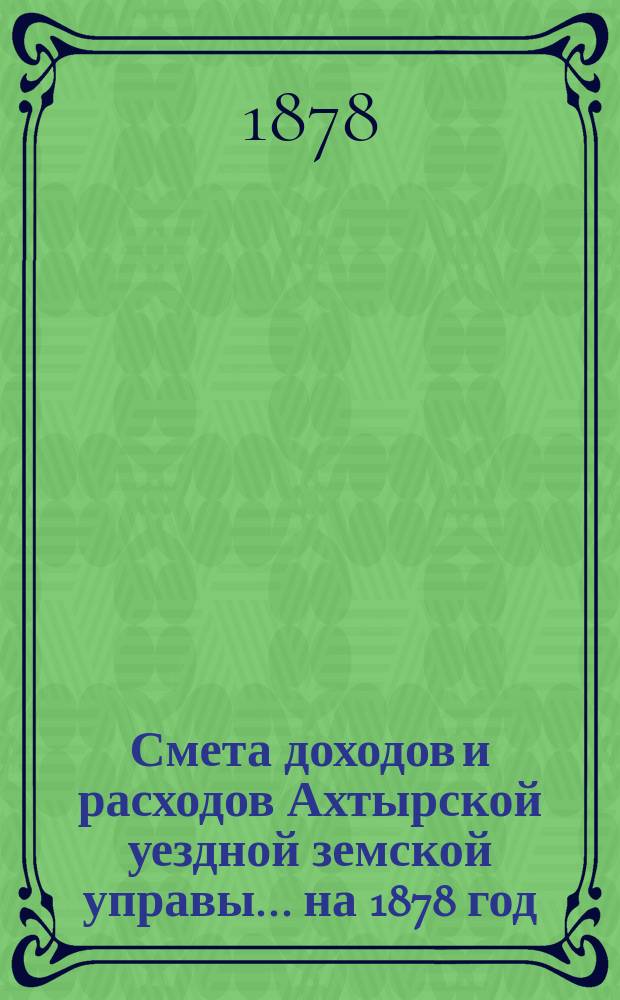 Смета доходов и расходов Ахтырской уездной земской управы... на 1878 год