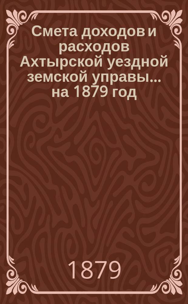 Смета доходов и расходов Ахтырской уездной земской управы... на 1879 год