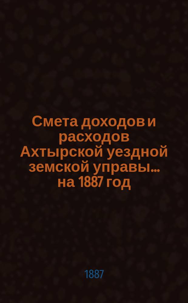 Смета доходов и расходов Ахтырской уездной земской управы... на 1887 год