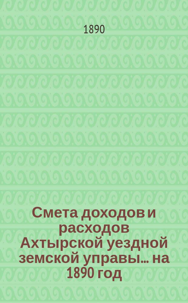 Смета доходов и расходов Ахтырской уездной земской управы... на 1890 год