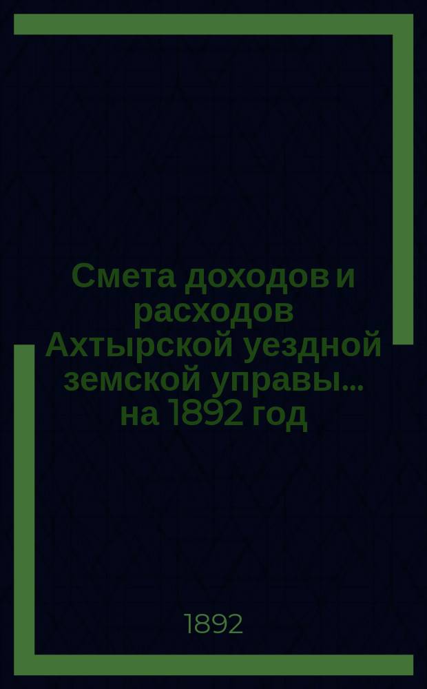 Смета доходов и расходов Ахтырской уездной земской управы... на 1892 год