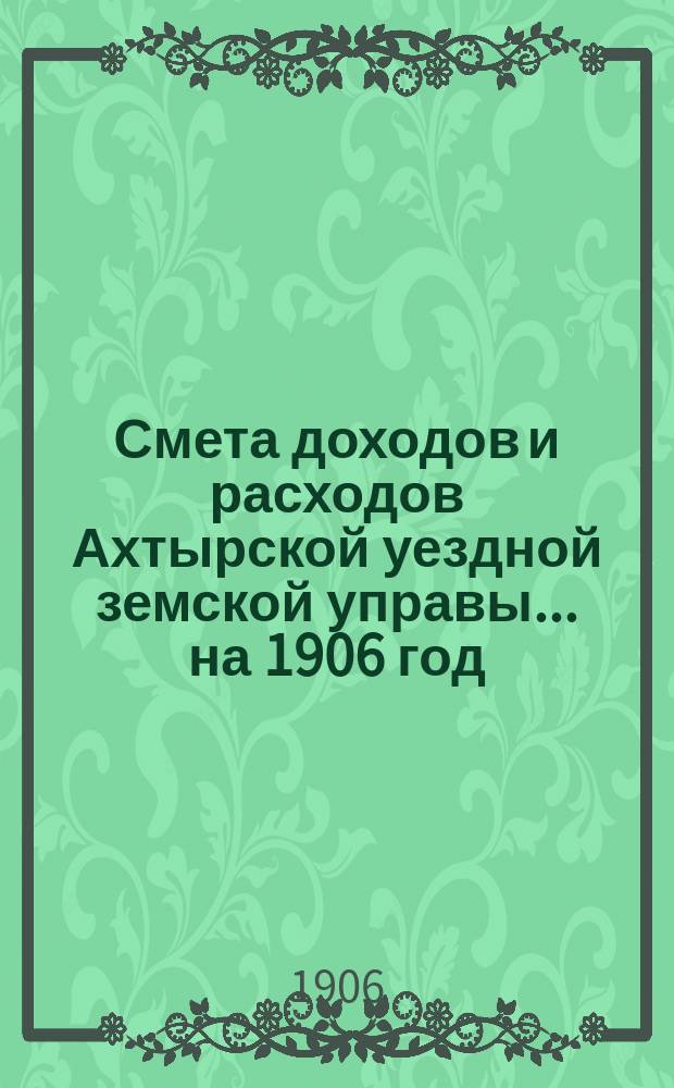 Смета доходов и расходов Ахтырской уездной земской управы... на 1906 год