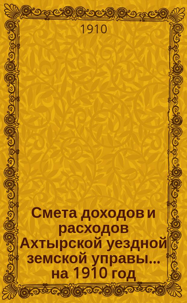 Смета доходов и расходов Ахтырской уездной земской управы... на 1910 год