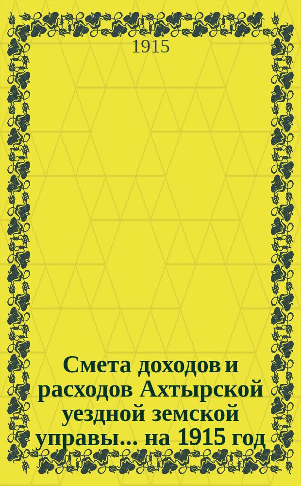Смета доходов и расходов Ахтырской уездной земской управы... на 1915 год