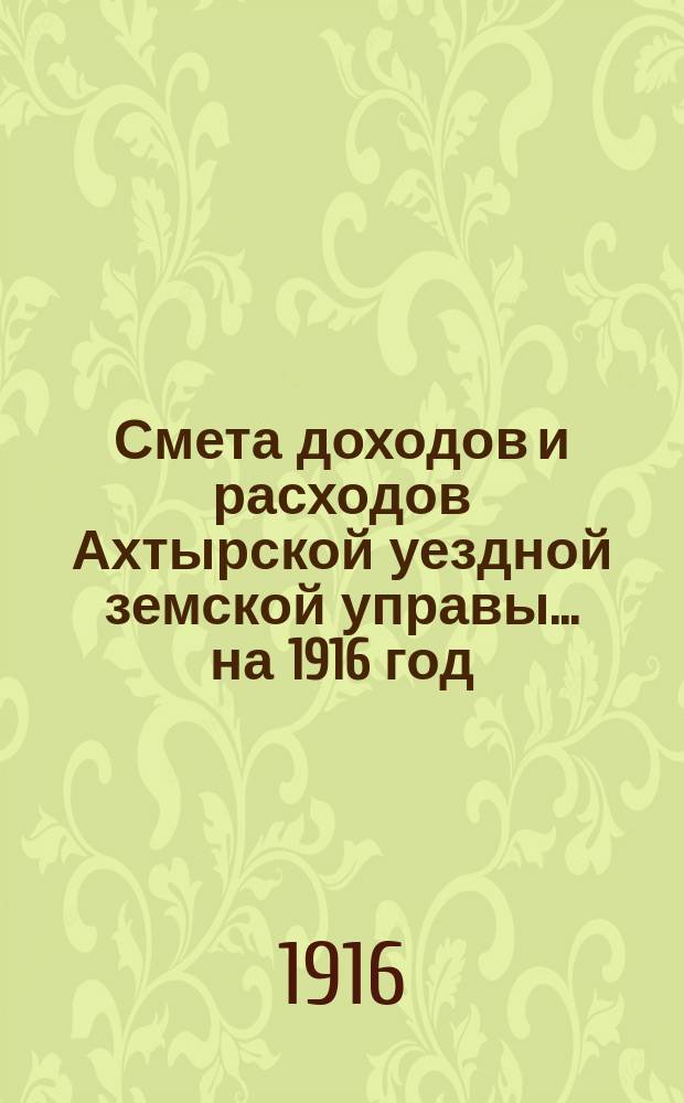 Смета доходов и расходов Ахтырской уездной земской управы... на 1916 год