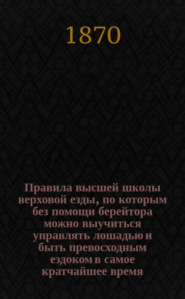 Правила высшей школы верховой езды, по которым без помощи берейтора можно выучиться управлять лошадью и быть превосходным ездоком в самое кратчайшее время, составленные Бейером