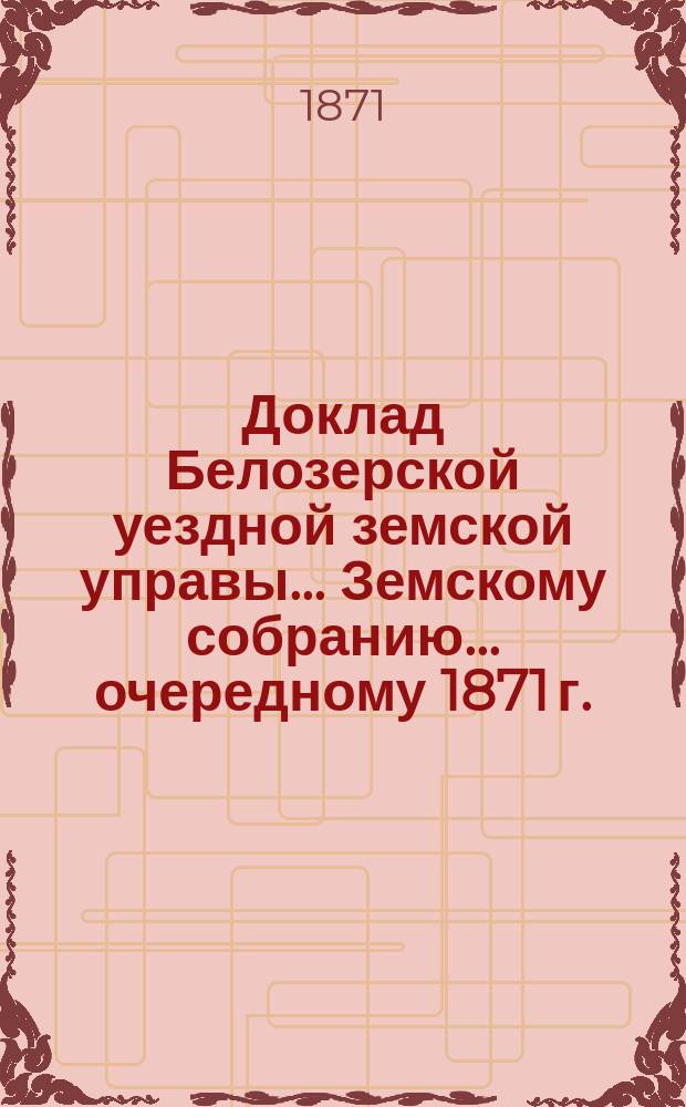 Доклад Белозерской уездной земской управы... Земскому собранию... ... очередному 1871 г. : По канцелярии Управы