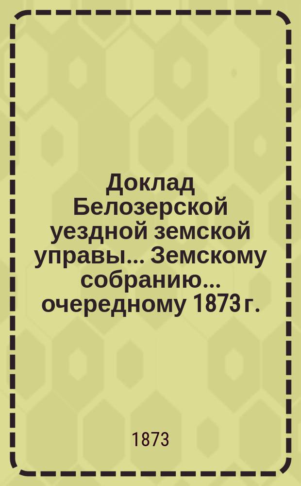 Доклад Белозерской уездной земской управы... Земскому собранию... ... очередному 1873 г. : О беднейших местностях Белозерского уезда, Волково-Хилетская волость